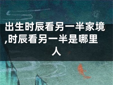出生时辰看另一半家境,时辰看另一半是哪里人