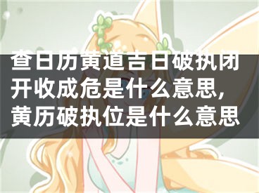 查日历黄道吉日破执闭开收成危是什么意思,黄历破执位是什么意思