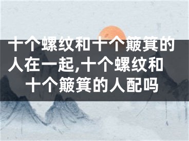 十个螺纹和十个簸箕的人在一起,十个螺纹和十个簸箕的人配吗