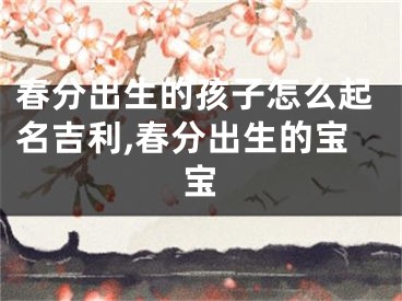 春分出生的孩子怎么起名吉利,春分出生的宝宝