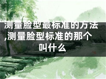 测量脸型最标准的方法,测量脸型标准的那个叫什么