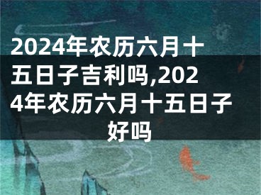 2024年农历六月十五日子吉利吗,2024年农历六月十五日子好吗