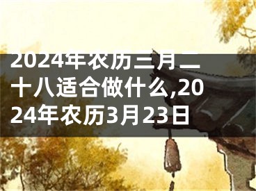 2024年农历三月二十八适合做什么,2024年农历3月23日