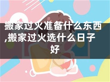 搬家过火准备什么东西,搬家过火选什么日子好