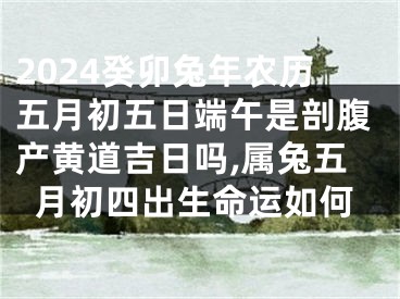 2024癸卯兔年农历五月初五日端午是剖腹产黄道吉日吗,属兔五月初四出生命运如何