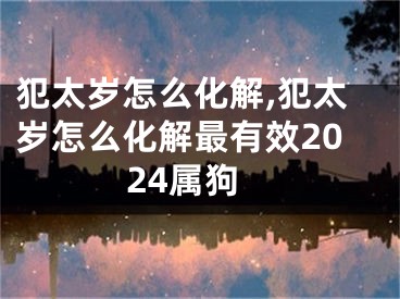 犯太岁怎么化解,犯太岁怎么化解最有效2024属狗