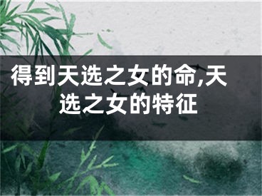 得到天选之女的命,天选之女的特征