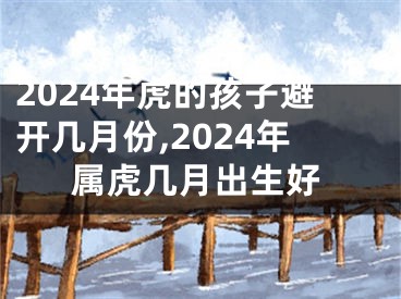 2024年虎的孩子避开几月份,2024年属虎几月出生好