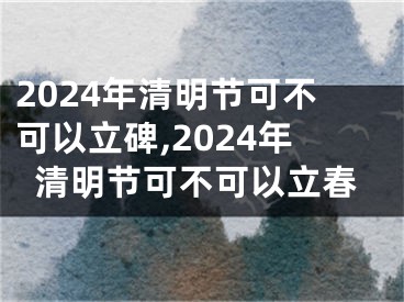 2024年清明节可不可以立碑,2024年清明节可不可以立春