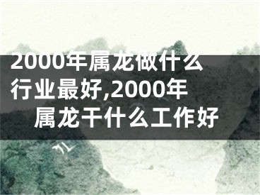 2000年属龙做什么行业最好,2000年属龙干什么工作好