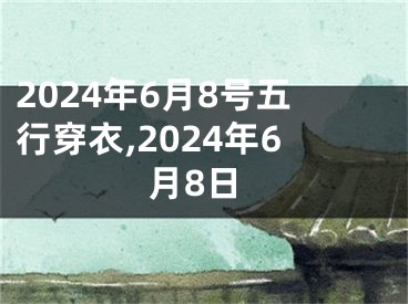 2024年6月8号五行穿衣,2024年6月8日
