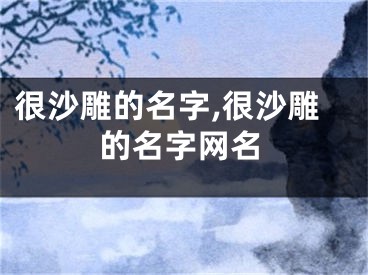 很沙雕的名字,很沙雕的名字网名