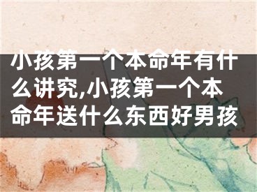 小孩第一个本命年有什么讲究,小孩第一个本命年送什么东西好男孩