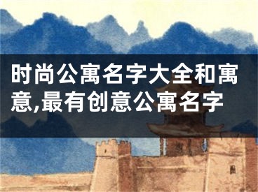 时尚公寓名字大全和寓意,最有创意公寓名字