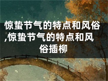 惊蛰节气的特点和风俗,惊蛰节气的特点和风俗插柳
