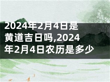 2024年2月4日是黄道吉日吗,2024年2月4日农历是多少