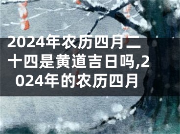 2024年农历四月二十四是黄道吉日吗,2024年的农历四月