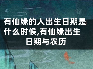 有仙缘的人出生日期是什么时候,有仙缘出生日期与农历