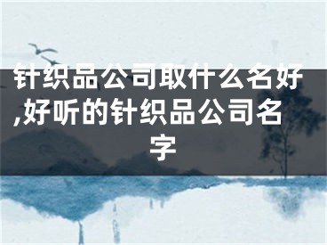 针织品公司取什么名好,好听的针织品公司名字