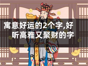 寓意好运的2个字,好听高雅又聚财的字