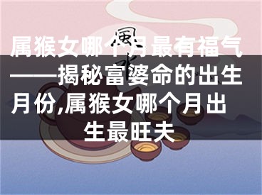 属猴女哪个月最有福气——揭秘富婆命的出生月份,属猴女哪个月出生最旺夫