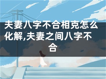 夫妻八字不合相克怎么化解,夫妻之间八字不合