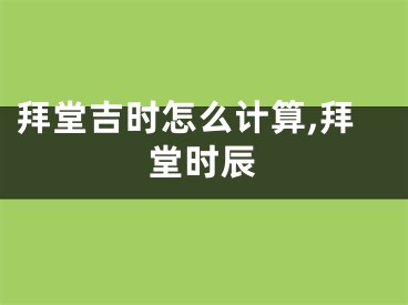 拜堂吉时怎么计算,拜堂时辰