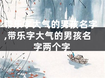 带乐字大气的男孩名字,带乐字大气的男孩名字两个字