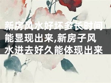 新房风水好坏多长时间能显现出来,新房子风水进去好久能体现出来