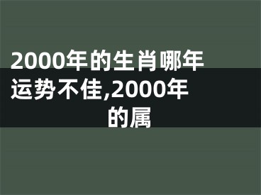 2000年的生肖哪年运势不佳,2000年的属