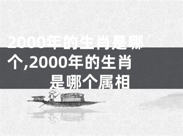 2000年的生肖是哪个,2000年的生肖是哪个属相