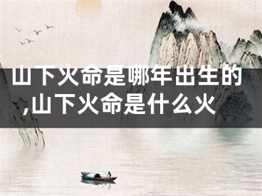 山下火命是哪年出生的,山下火命是什么火