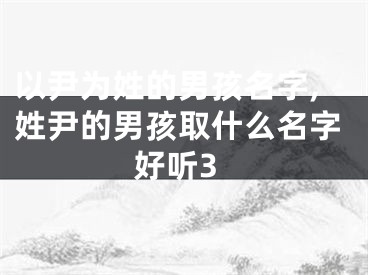 以尹为姓的男孩名字,姓尹的男孩取什么名字好听3