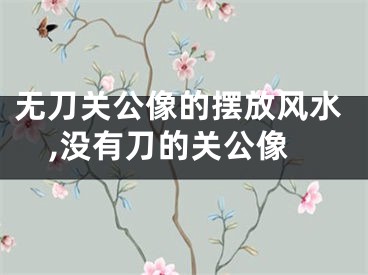 无刀关公像的摆放风水,没有刀的关公像