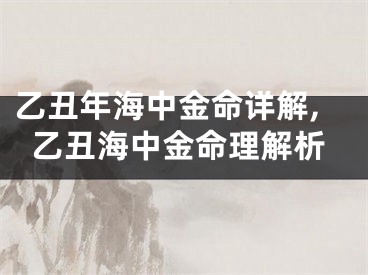 乙丑年海中金命详解,乙丑海中金命理解析