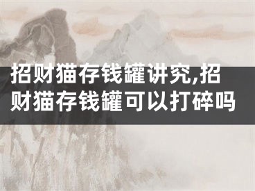 招财猫存钱罐讲究,招财猫存钱罐可以打碎吗
