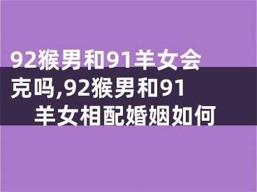 92猴男和91羊女会克吗,92猴男和91羊女相配婚姻如何