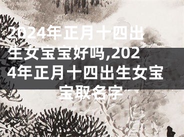 2024年正月十四出生女宝宝好吗,2024年正月十四出生女宝宝取名字