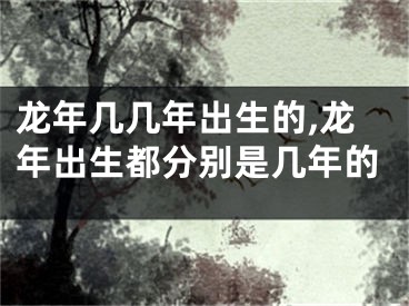 龙年几几年出生的,龙年出生都分别是几年的