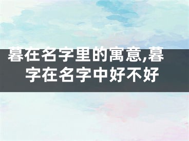 暮在名字里的寓意,暮字在名字中好不好