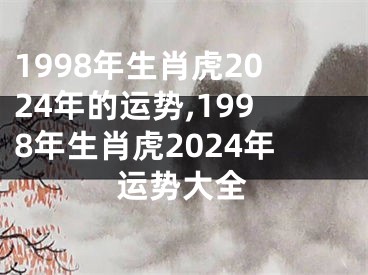 1998年生肖虎2024年的运势,1998年生肖虎2024年运势大全
