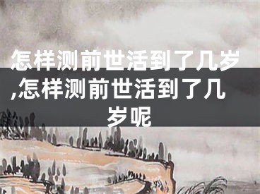 怎样测前世活到了几岁,怎样测前世活到了几岁呢