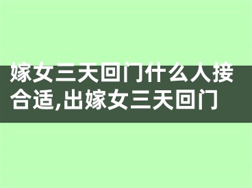 嫁女三天回门什么人接合适,出嫁女三天回门