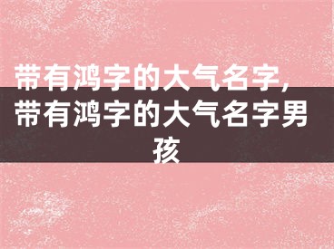 带有鸿字的大气名字,带有鸿字的大气名字男孩