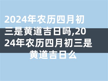 2024年农历四月初三是黄道吉日吗,2024年农历四月初三是黄道吉日么