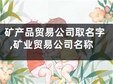 矿产品贸易公司取名字,矿业贸易公司名称