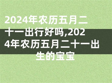 2024年农历五月二十一出行好吗,2024年农历五月二十一出生的宝宝