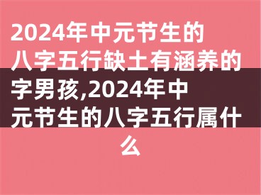 2024年中元节生的八字五行缺土有涵养的字男孩,2024年中元节生的八字五行属什么