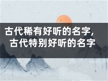 古代稀有好听的名字,古代特别好听的名字