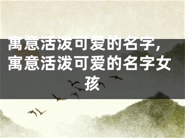 寓意活泼可爱的名字,寓意活泼可爱的名字女孩
